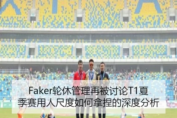 Faker轮休管理再被讨论T1夏季赛用人尺度如何拿捏的深度分析