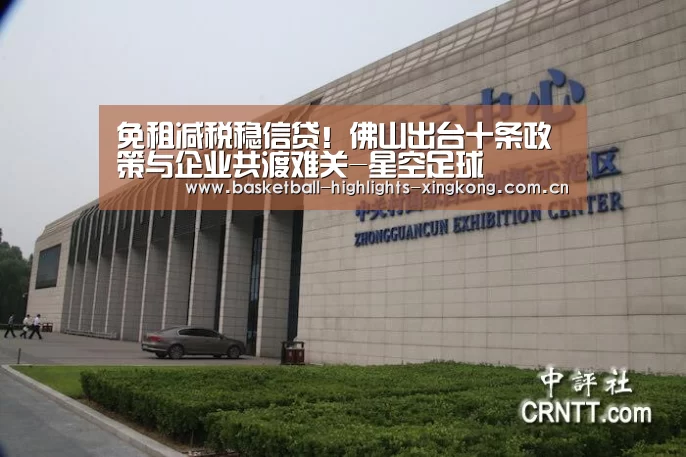 免租减税稳信贷!佛山出台十条政策与企业共渡难关-星空足球(图2) 星空足球