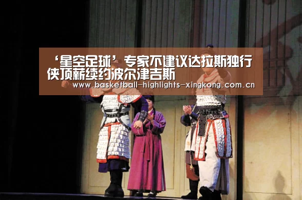 ‘星空足球’专家不建议达拉斯独行侠顶薪续约波尔津吉斯(图2) 星空体育