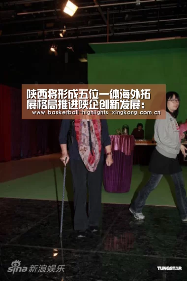 陕西将形成五位一体海外拓展格局推进陕企创新发展:星空足球(图1) 星空体育